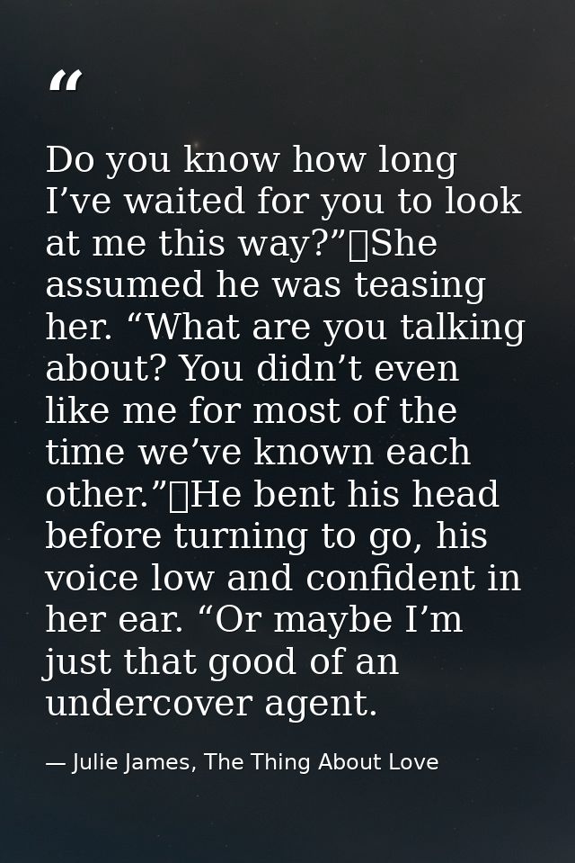 Do you know how long I’ve waited for you to look at me this way?”	She assumed he was teasing her. “What are you talking  — Julie James, The Thing About Love