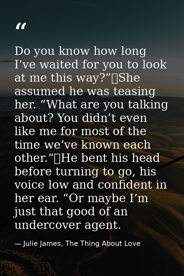 Do you know how long I’ve waited for you to look at me this way?”	She assumed he was teasing her. “What are you talking  — Julie James, The Thing About Love