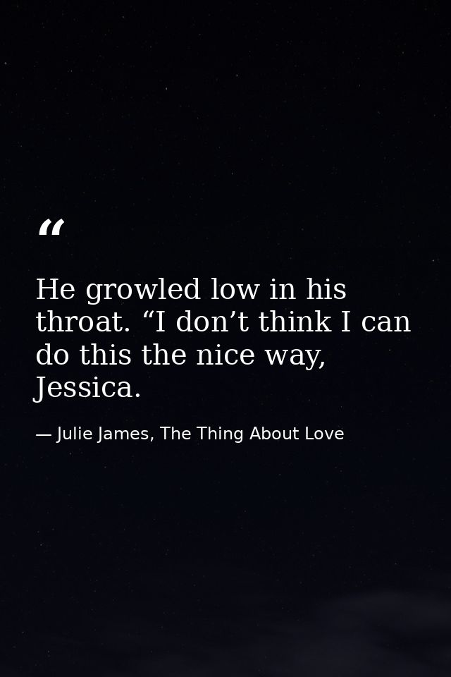 He growled low in his throat. “I don’t think I can do this the nice way, Jessica. — Julie James, The Thing About Love