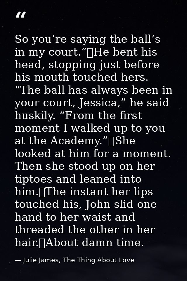 So you’re saying the ball’s in my court.”	He bent his head, stopping just before his mouth touched hers. “The ball has a — Julie James, The Thing About Love