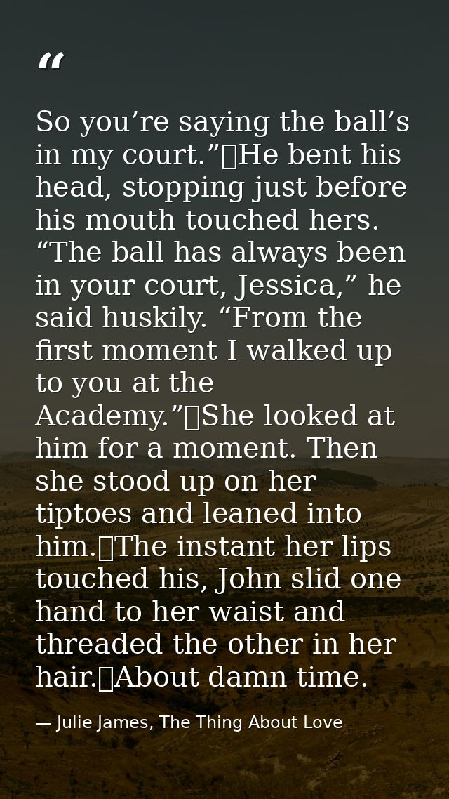 So you’re saying the ball’s in my court.”	He bent his head, stopping just before his mouth touched hers. “The ball has a — Julie James, The Thing About Love