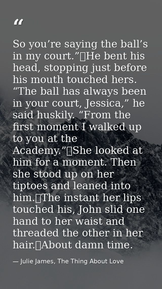 So you’re saying the ball’s in my court.”	He bent his head, stopping just before his mouth touched hers. “The ball has a — Julie James, The Thing About Love