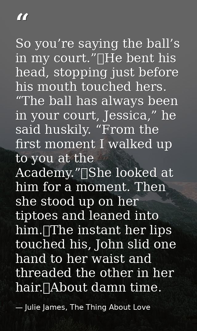 So you’re saying the ball’s in my court.”	He bent his head, stopping just before his mouth touched hers. “The ball has a — Julie James, The Thing About Love