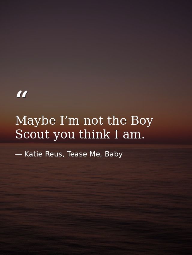 Maybe I’m not the Boy Scout you think I am. — Katie Reus, Tease Me, Baby