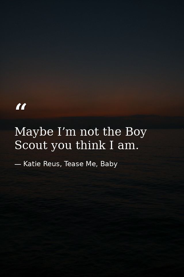 Maybe I’m not the Boy Scout you think I am. — Katie Reus, Tease Me, Baby