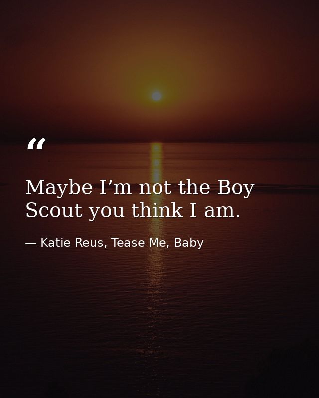 Maybe I’m not the Boy Scout you think I am. — Katie Reus, Tease Me, Baby