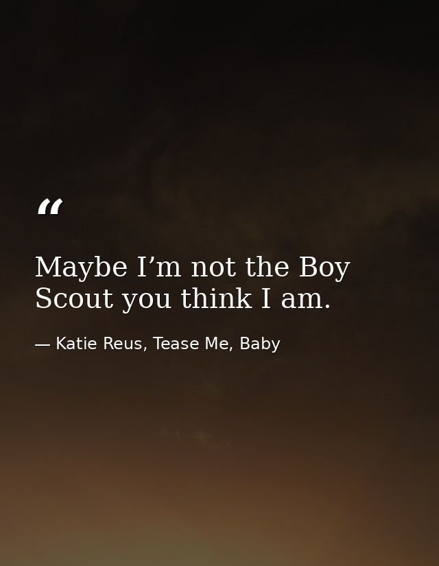 Maybe I’m not the Boy Scout you think I am. — Katie Reus, Tease Me, Baby