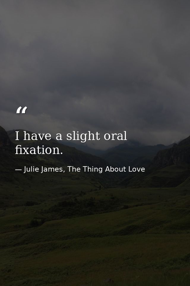 I have a slight oral fixation. — Julie James, The Thing About Love