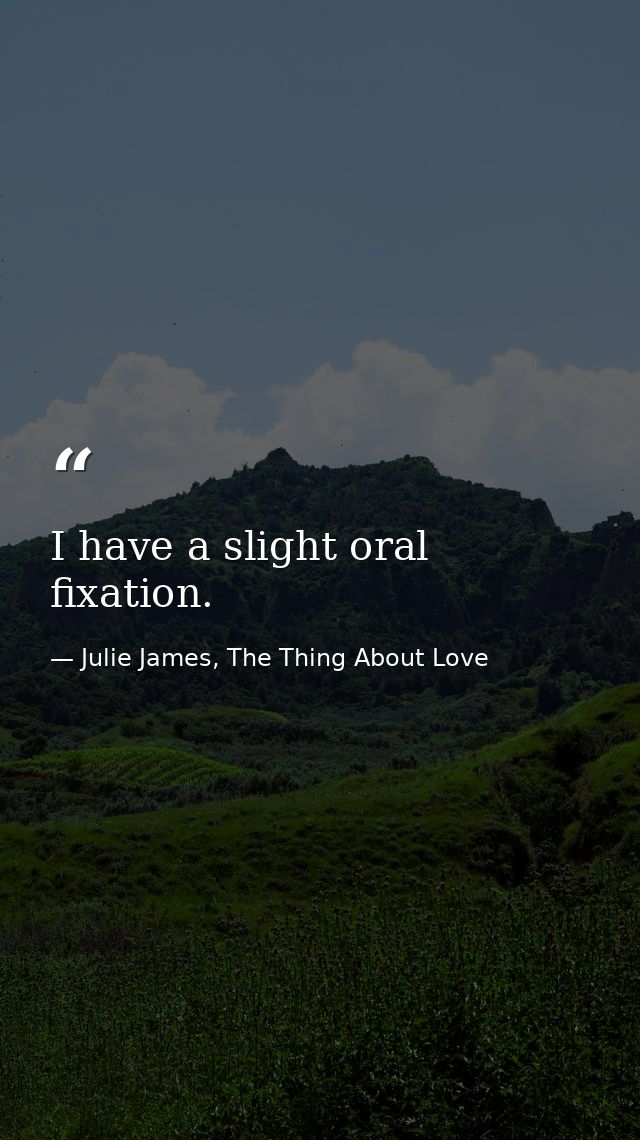 I have a slight oral fixation. — Julie James, The Thing About Love