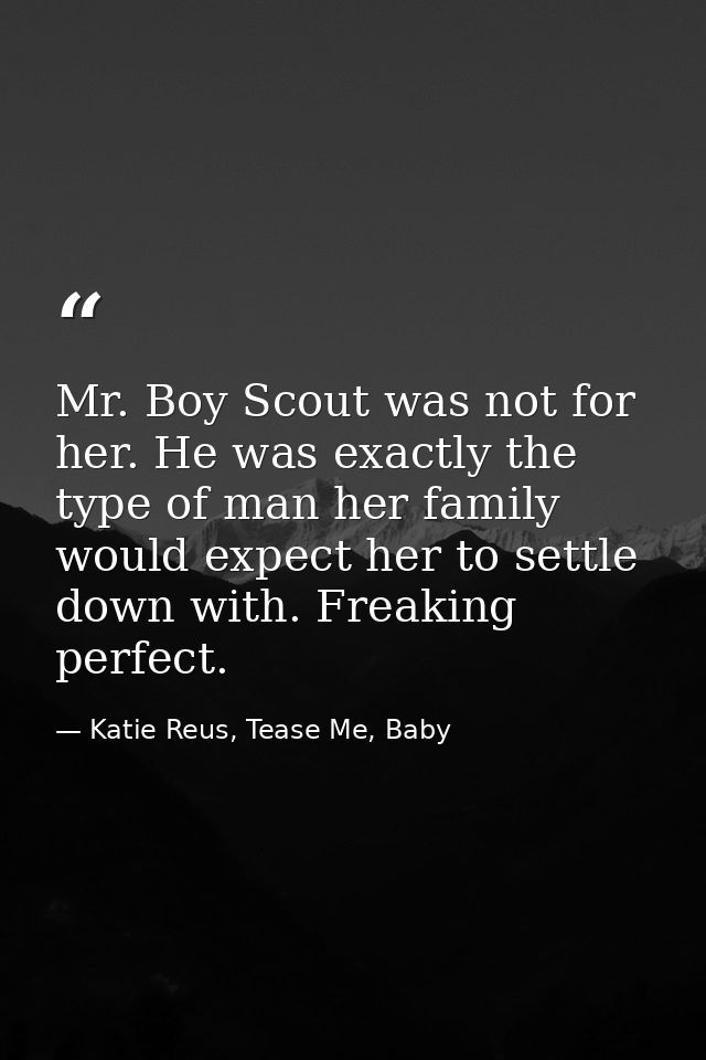 Mr. Boy Scout was not for her. He was exactly the type of man her family would expect her to settle down with. Freaking  — Katie Reus, Tease Me, Baby