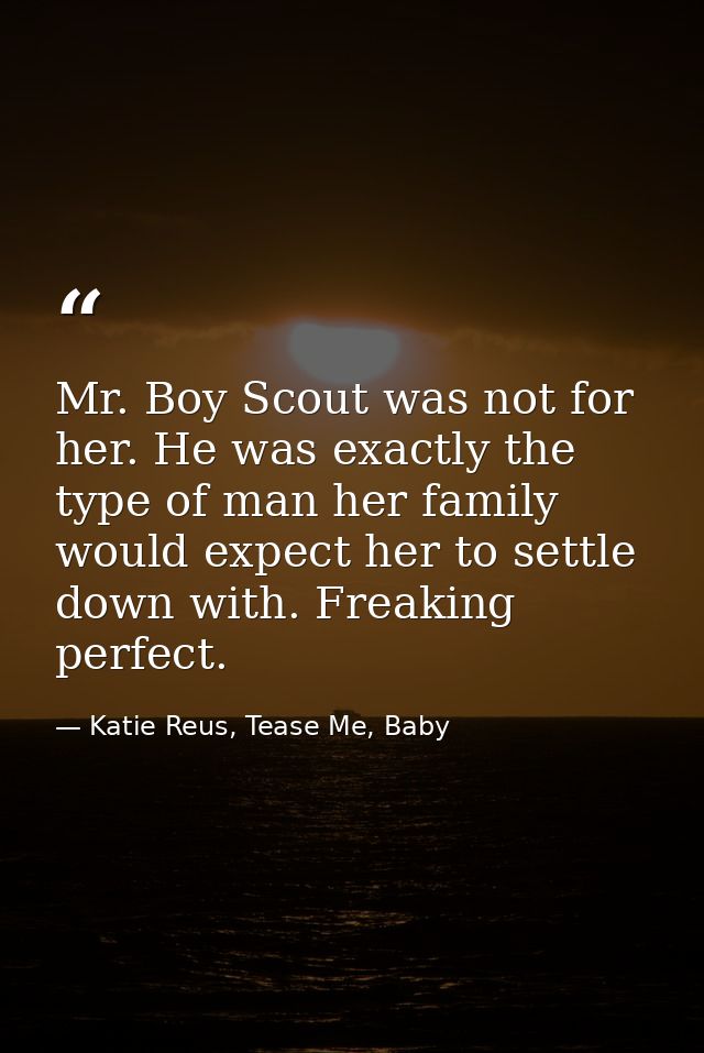 Mr. Boy Scout was not for her. He was exactly the type of man her family would expect her to settle down with. Freaking  — Katie Reus, Tease Me, Baby