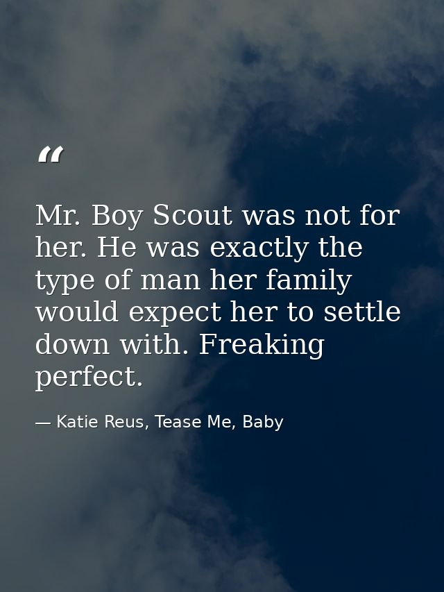 Mr. Boy Scout was not for her. He was exactly the type of man her family would expect her to settle down with. Freaking  — Katie Reus, Tease Me, Baby