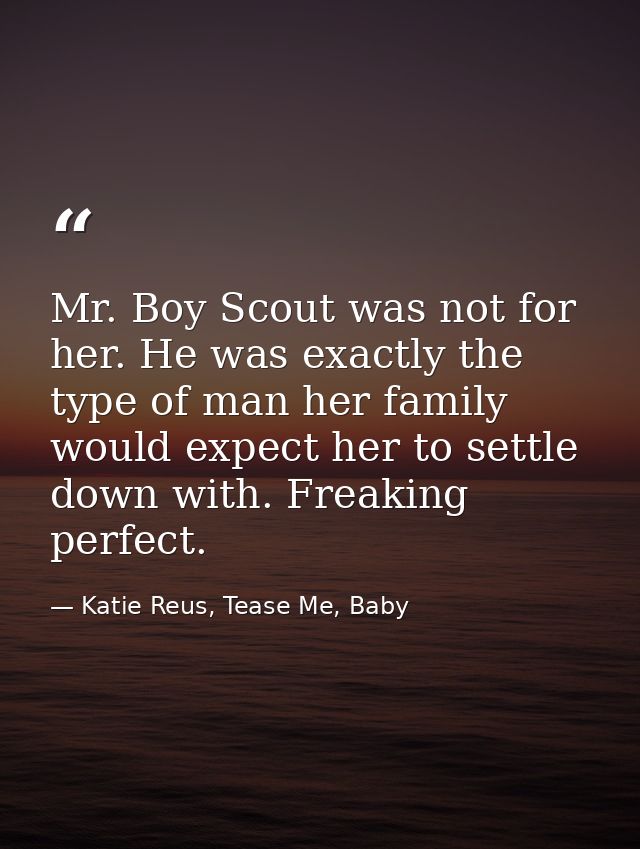 Mr. Boy Scout was not for her. He was exactly the type of man her family would expect her to settle down with. Freaking  — Katie Reus, Tease Me, Baby