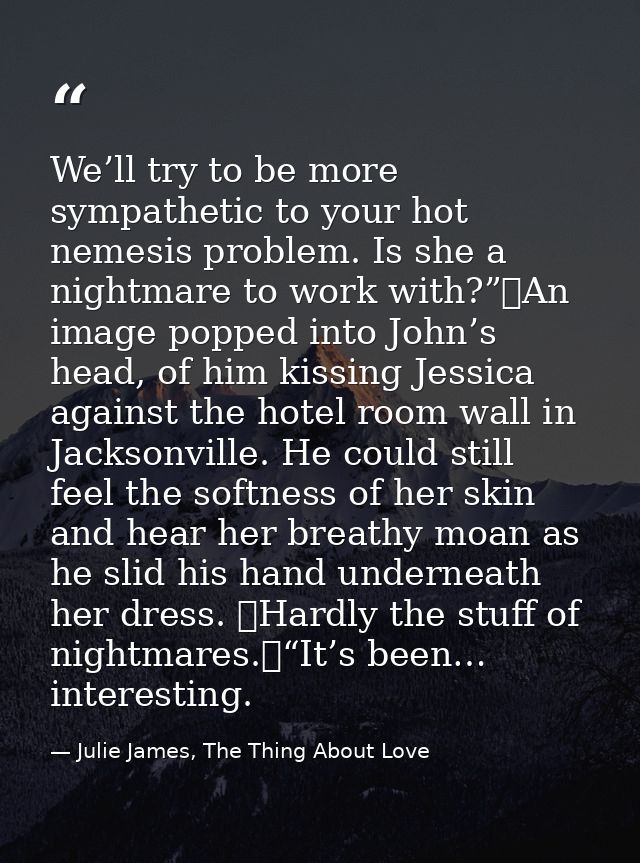 We’ll try to be more sympathetic to your hot nemesis problem. Is she a nightmare to work with?”	An image popped into Joh — Julie James, The Thing About Love