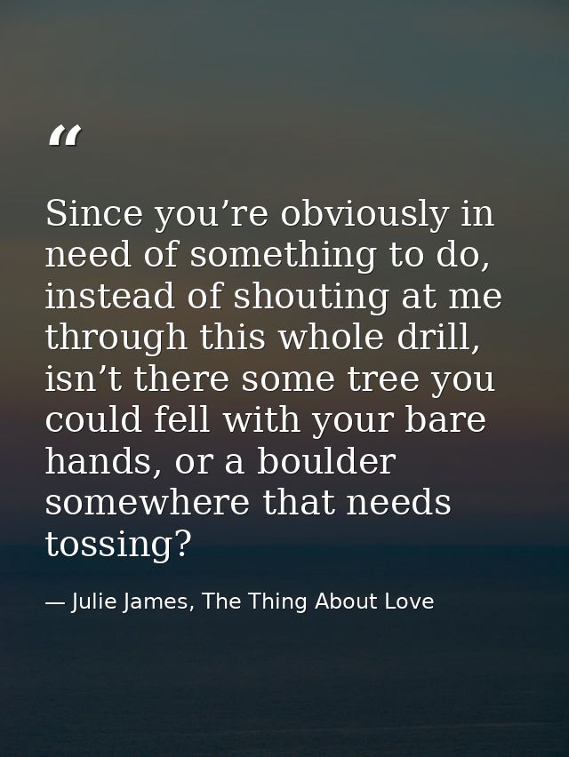 Since you’re obviously in need of something to do, instead of shouting at me through this whole drill, isn’t there some  — Julie James, The Thing About Love