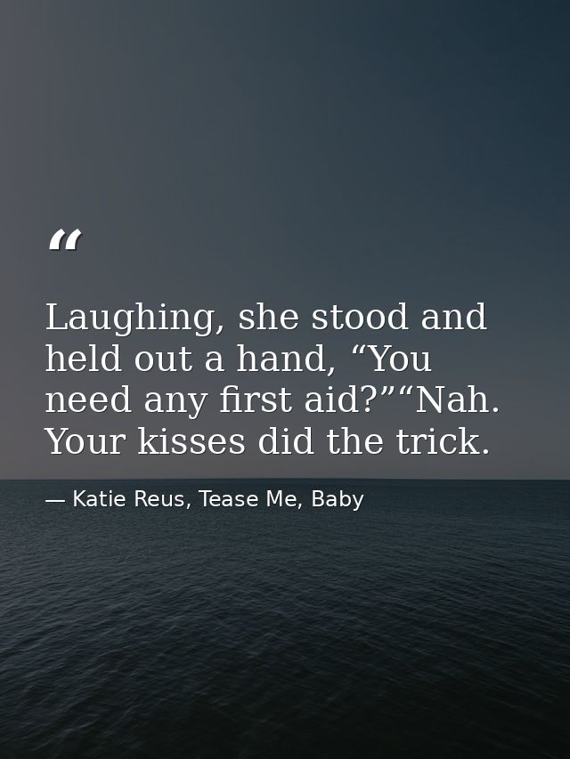 Laughing, she stood and held out a hand, “You need any first aid?”“Nah. Your kisses did the trick. — Katie Reus, Tease Me, Baby