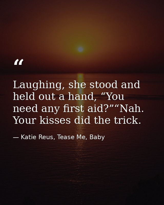 Laughing, she stood and held out a hand, “You need any first aid?”“Nah. Your kisses did the trick. — Katie Reus, Tease Me, Baby