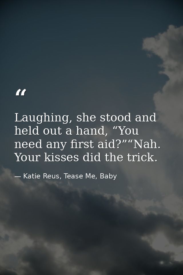 Laughing, she stood and held out a hand, “You need any first aid?”“Nah. Your kisses did the trick. — Katie Reus, Tease Me, Baby