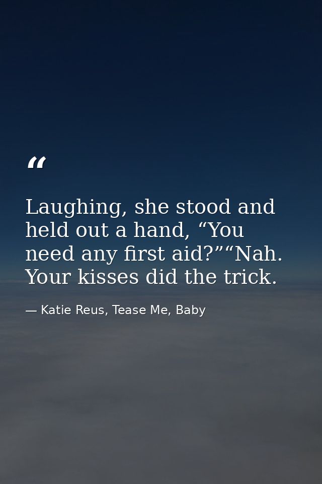 Laughing, she stood and held out a hand, “You need any first aid?”“Nah. Your kisses did the trick. — Katie Reus, Tease Me, Baby