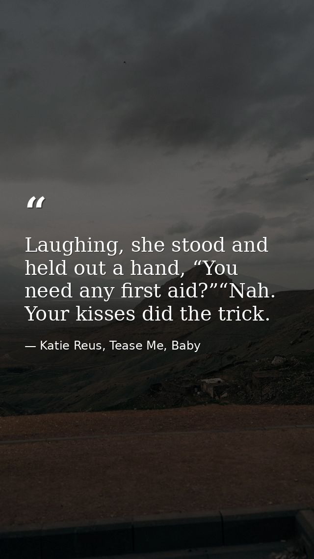 Laughing, she stood and held out a hand, “You need any first aid?”“Nah. Your kisses did the trick. — Katie Reus, Tease Me, Baby