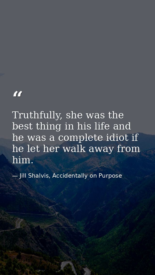 Truthfully, she was the best thing in his life and he was a complete idiot if he let her walk away from him. — Jill Shalvis, Accidentally on Purpose