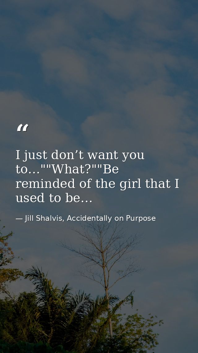 I just don’t want you to…""What?""Be reminded of the girl that I used to be… — Jill Shalvis, Accidentally on Purpose