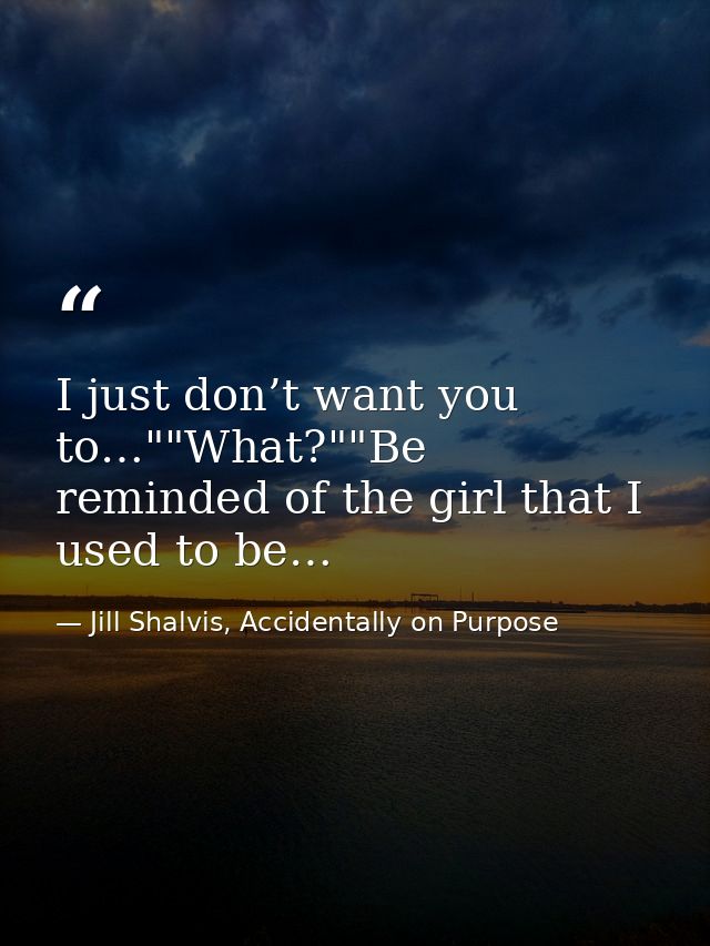 I just don’t want you to…""What?""Be reminded of the girl that I used to be… — Jill Shalvis, Accidentally on Purpose