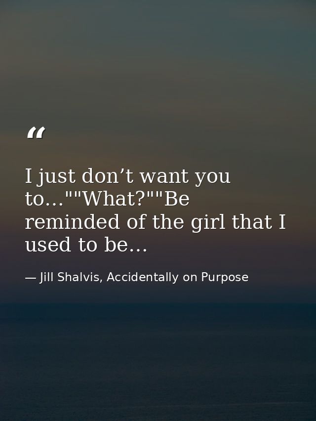 I just don’t want you to…""What?""Be reminded of the girl that I used to be… — Jill Shalvis, Accidentally on Purpose