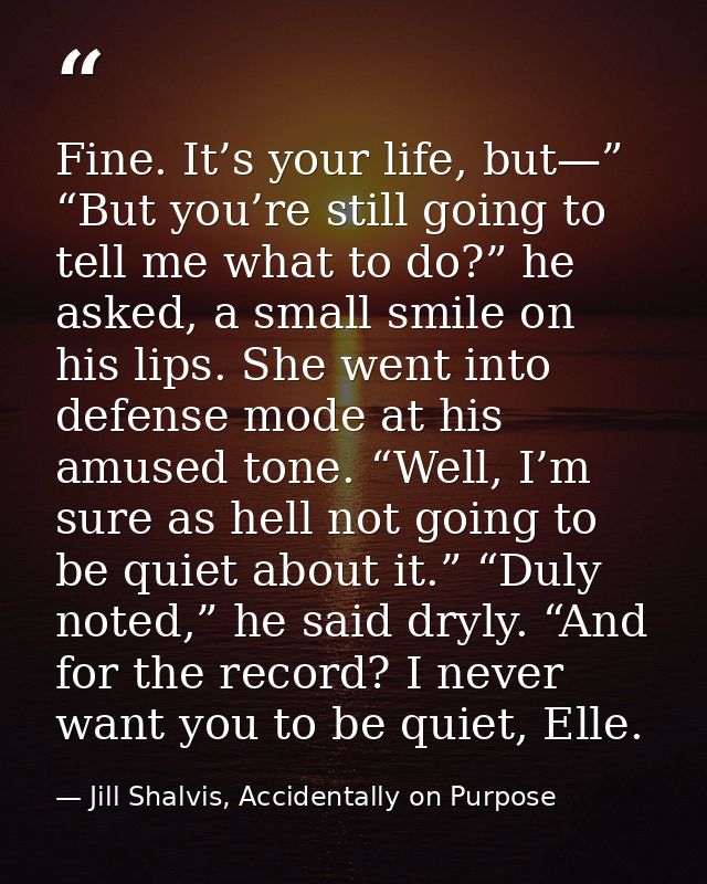 Fine. It’s your life, but—” “But you’re still going to tell me what to do?” he asked, a small smile on his lips. She wen — Jill Shalvis, Accidentally on Purpose