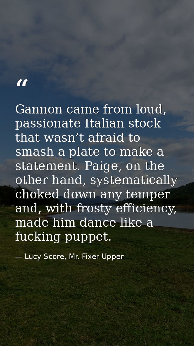 Gannon came from loud, passionate Italian stock that wasn’t afraid to smash a plate to make a statement. Paige, on the o — Lucy Score, Mr. Fixer Upper
