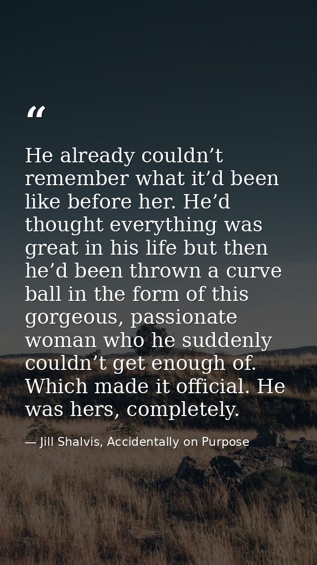 He already couldn’t remember what it’d been like before her. He’d thought everything was great in his life but then he’d — Jill Shalvis, Accidentally on Purpose