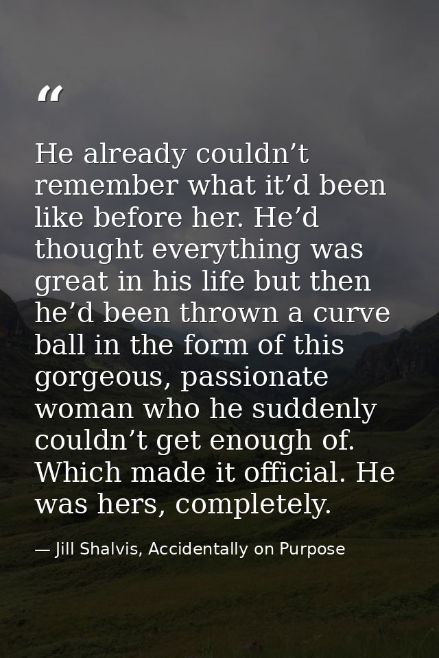 He already couldn’t remember what it’d been like before her. He’d thought everything was great in his life but then he’d — Jill Shalvis, Accidentally on Purpose