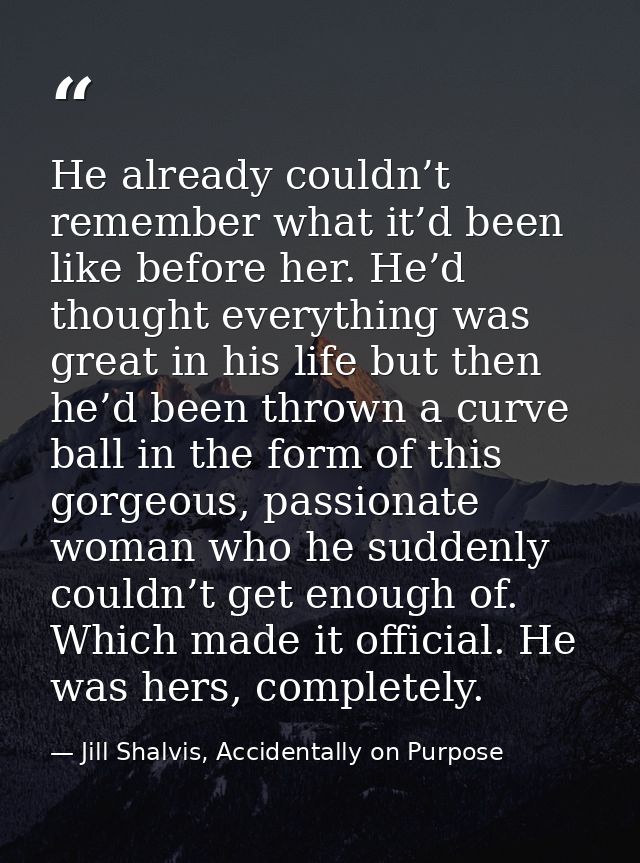 He already couldn’t remember what it’d been like before her. He’d thought everything was great in his life but then he’d — Jill Shalvis, Accidentally on Purpose