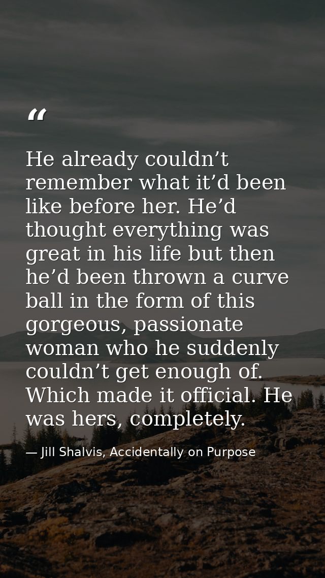 He already couldn’t remember what it’d been like before her. He’d thought everything was great in his life but then he’d — Jill Shalvis, Accidentally on Purpose