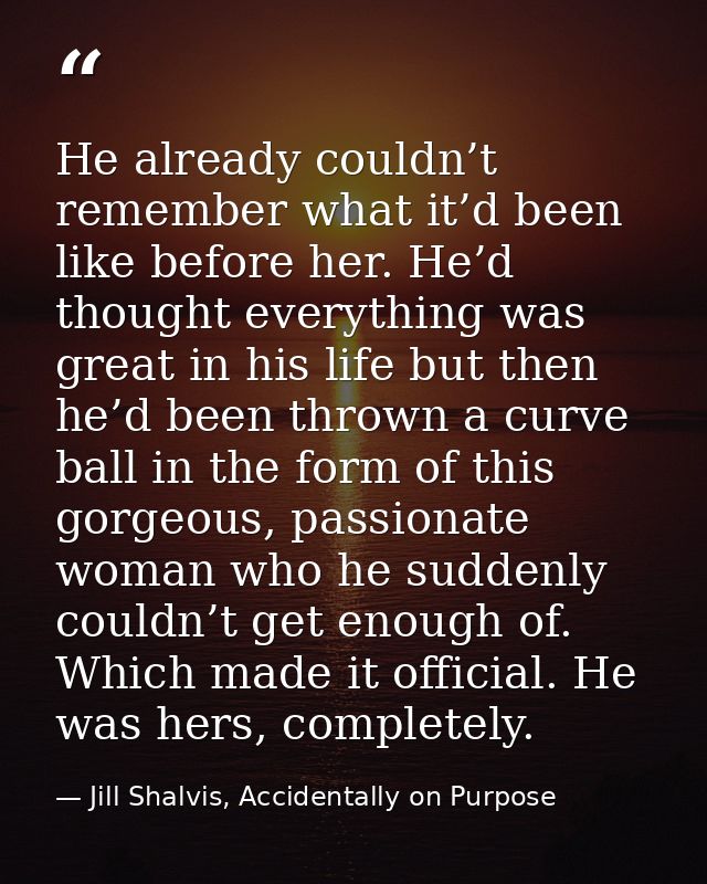 He already couldn’t remember what it’d been like before her. He’d thought everything was great in his life but then he’d — Jill Shalvis, Accidentally on Purpose