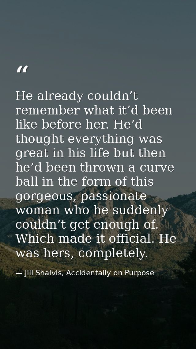 He already couldn’t remember what it’d been like before her. He’d thought everything was great in his life but then he’d — Jill Shalvis, Accidentally on Purpose