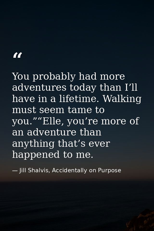 You probably had more adventures today than I’ll have in a lifetime. Walking must seem tame to you.”“Elle, you’re more o — Jill Shalvis, Accidentally on Purpose