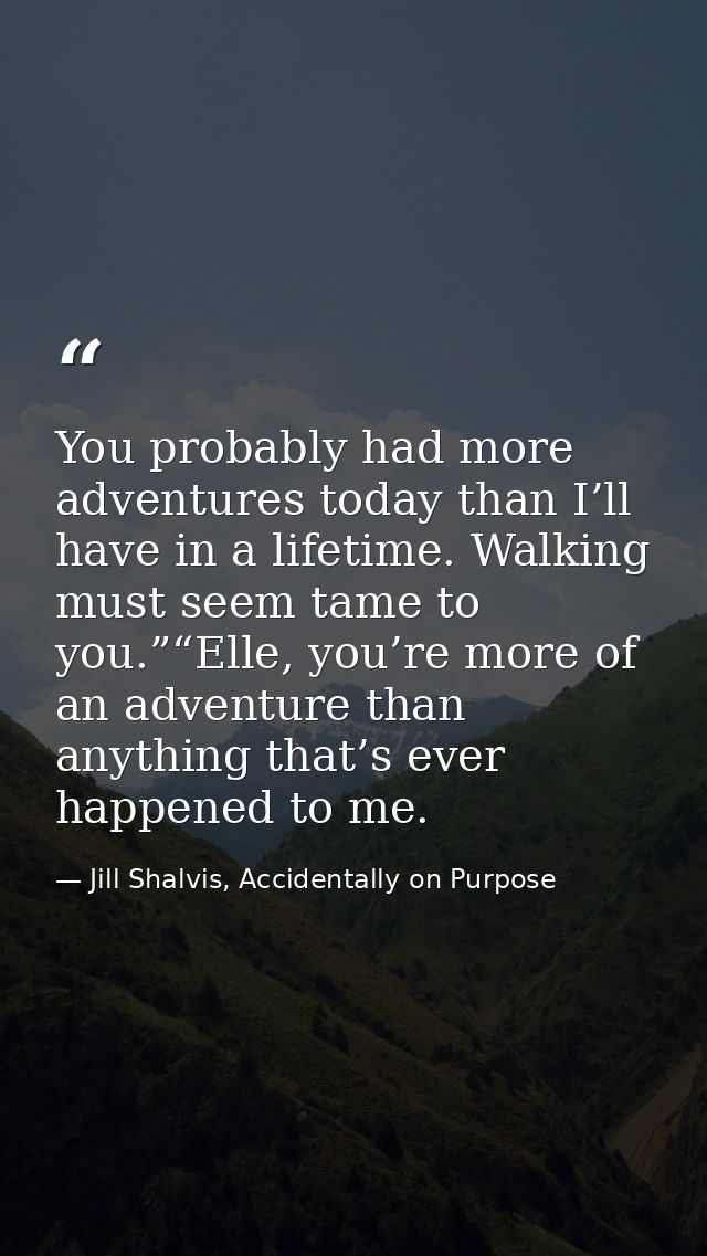 You probably had more adventures today than I’ll have in a lifetime. Walking must seem tame to you.”“Elle, you’re more o — Jill Shalvis, Accidentally on Purpose
