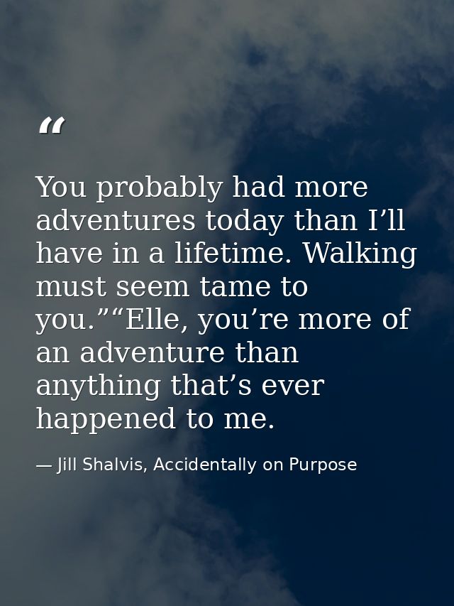 You probably had more adventures today than I’ll have in a lifetime. Walking must seem tame to you.”“Elle, you’re more o — Jill Shalvis, Accidentally on Purpose