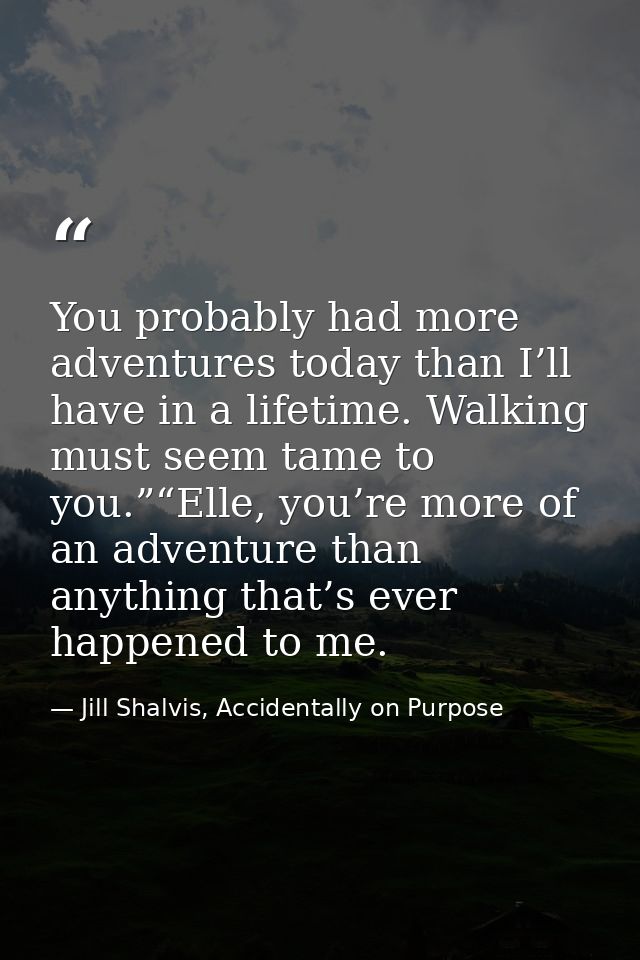 You probably had more adventures today than I’ll have in a lifetime. Walking must seem tame to you.”“Elle, you’re more o — Jill Shalvis, Accidentally on Purpose