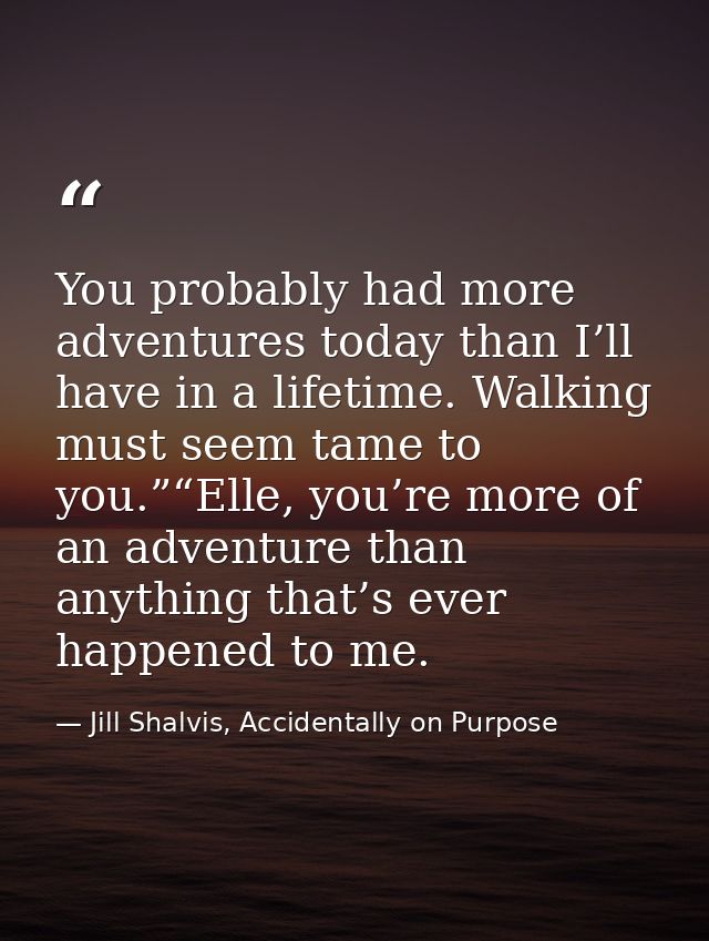 You probably had more adventures today than I’ll have in a lifetime. Walking must seem tame to you.”“Elle, you’re more o — Jill Shalvis, Accidentally on Purpose