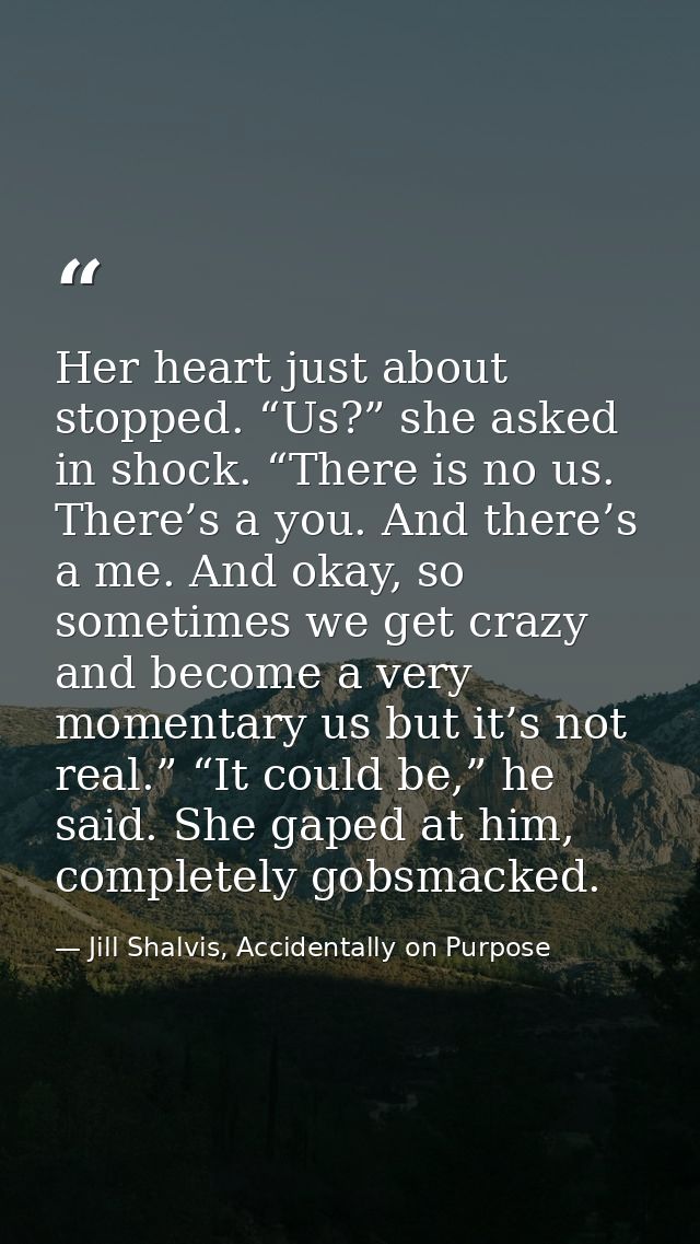 Her heart just about stopped. “Us?” she asked in shock. “There is no us. There’s a you. And there’s a me. And okay, so s — Jill Shalvis, Accidentally on Purpose