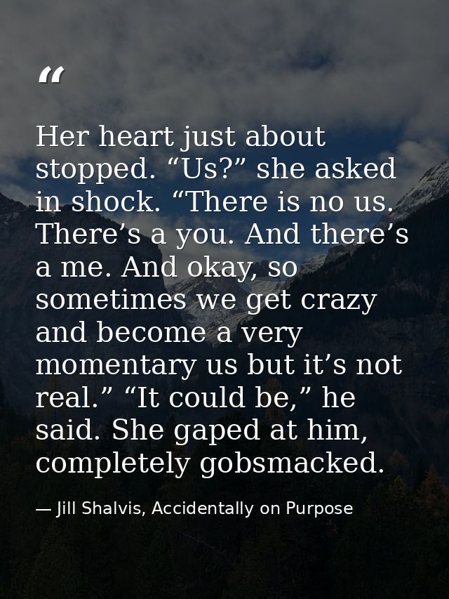 Her heart just about stopped. “Us?” she asked in shock. “There is no us. There’s a you. And there’s a me. And okay, so s — Jill Shalvis, Accidentally on Purpose