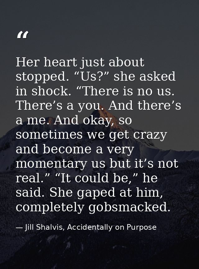 Her heart just about stopped. “Us?” she asked in shock. “There is no us. There’s a you. And there’s a me. And okay, so s — Jill Shalvis, Accidentally on Purpose