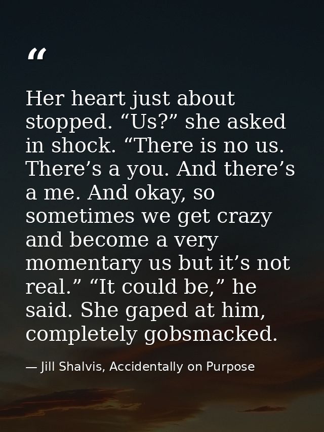 Her heart just about stopped. “Us?” she asked in shock. “There is no us. There’s a you. And there’s a me. And okay, so s — Jill Shalvis, Accidentally on Purpose