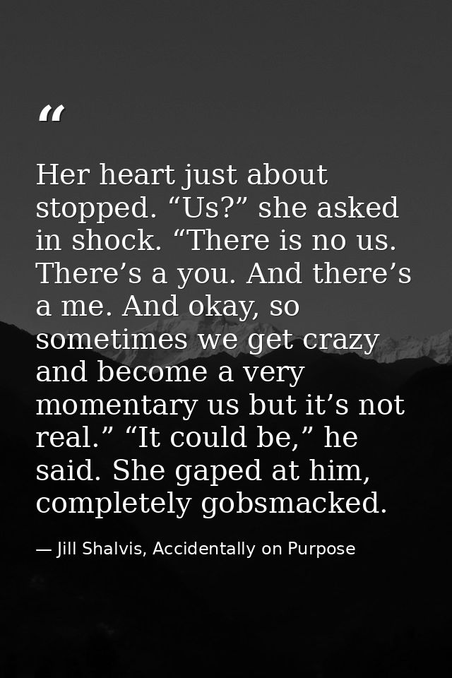 Her heart just about stopped. “Us?” she asked in shock. “There is no us. There’s a you. And there’s a me. And okay, so s — Jill Shalvis, Accidentally on Purpose