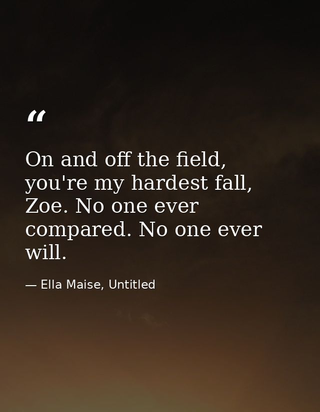 On and off the field, you're my hardest fall, Zoe. No one ever compared. No one ever will. — Ella Maise, Untitled