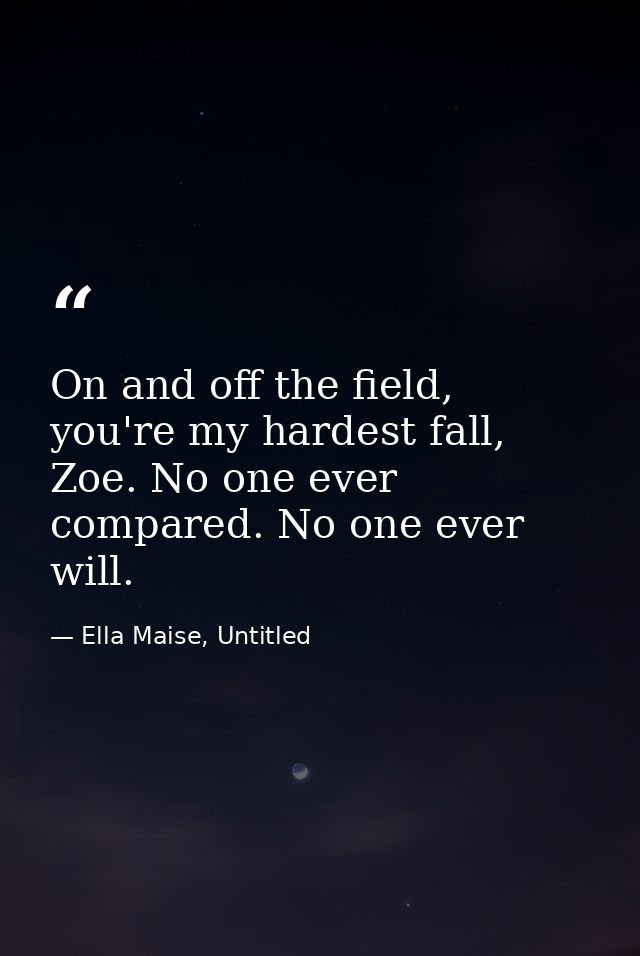 On and off the field, you're my hardest fall, Zoe. No one ever compared. No one ever will. — Ella Maise, Untitled