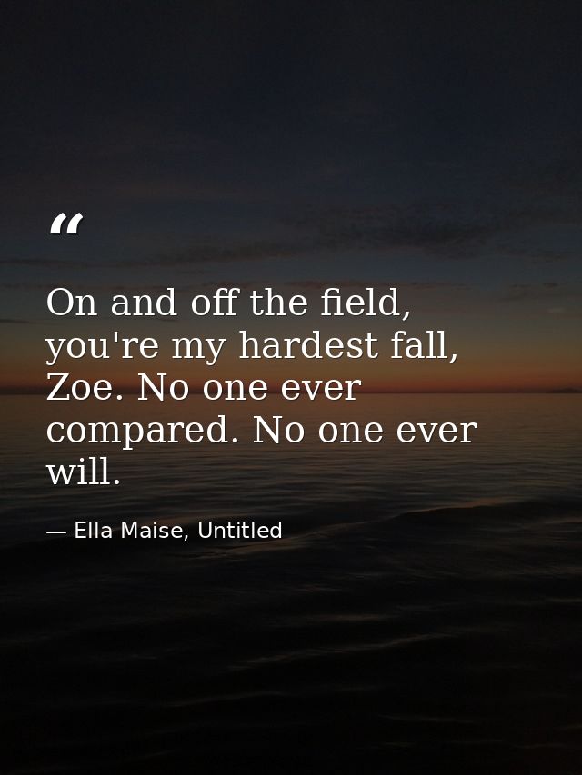 On and off the field, you're my hardest fall, Zoe. No one ever compared. No one ever will. — Ella Maise, Untitled