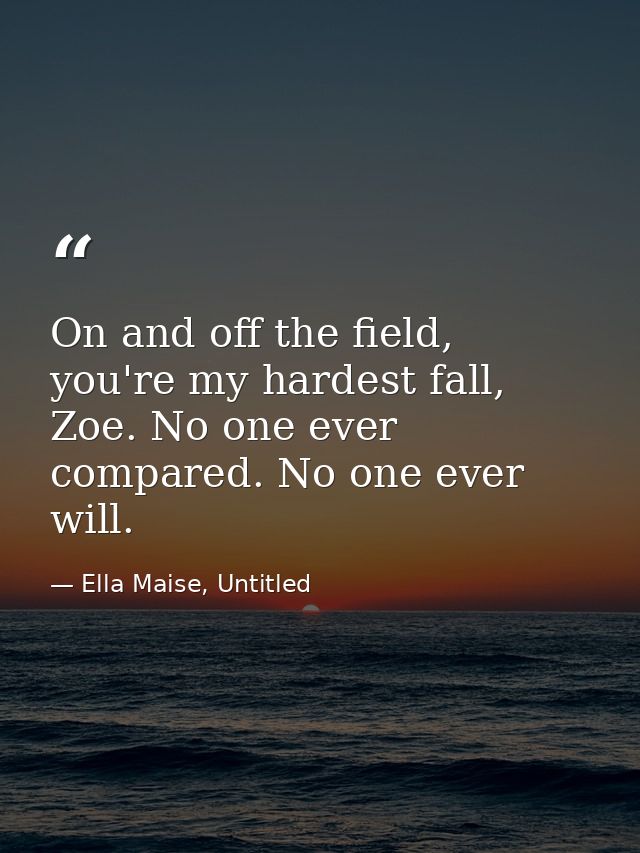 On and off the field, you're my hardest fall, Zoe. No one ever compared. No one ever will. — Ella Maise, Untitled